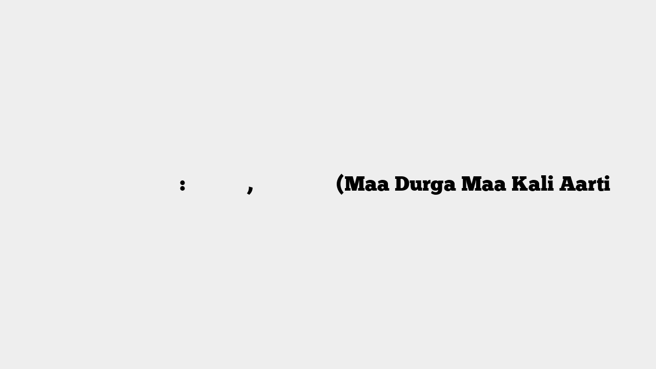 अम्बे तू है जगदम्बे काली: माँ दुर्गा, माँ काली आरती (Maa Durga Maa Kali Aarti