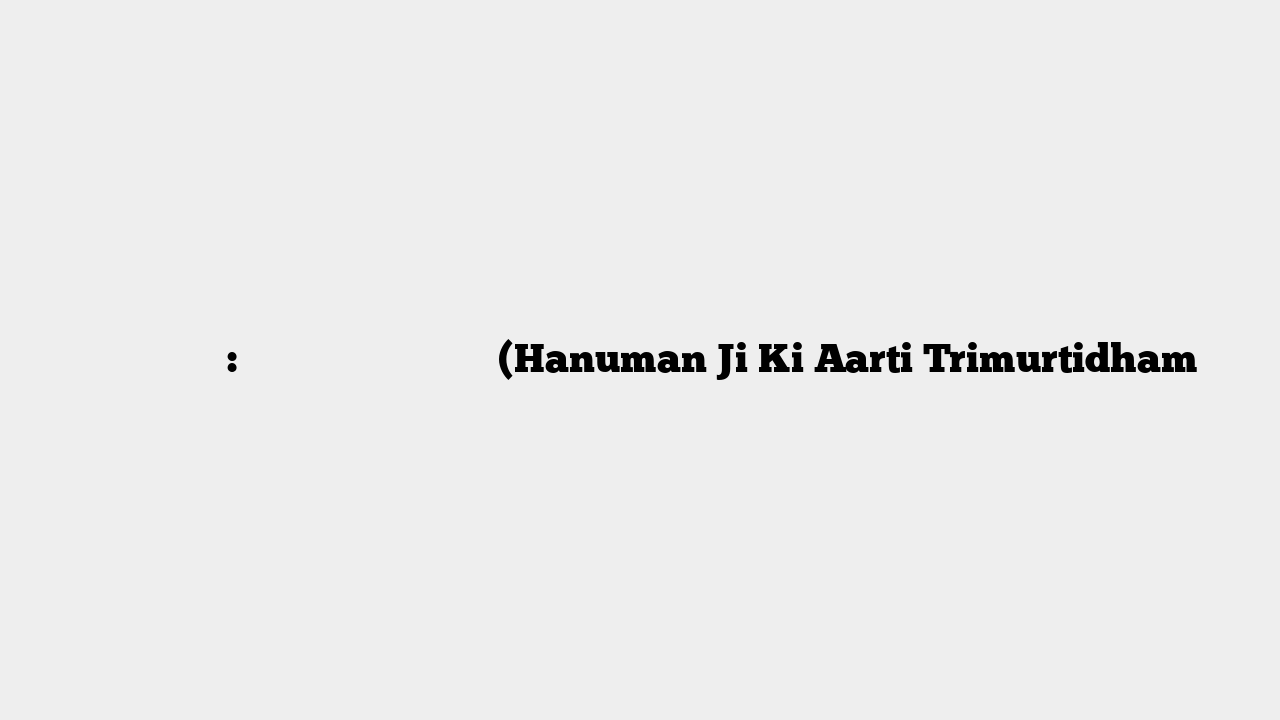 त्रिमूर्तिधाम: श्री हनुमान जी की आरती (Hanuman Ji Ki Aarti Trimurtidham