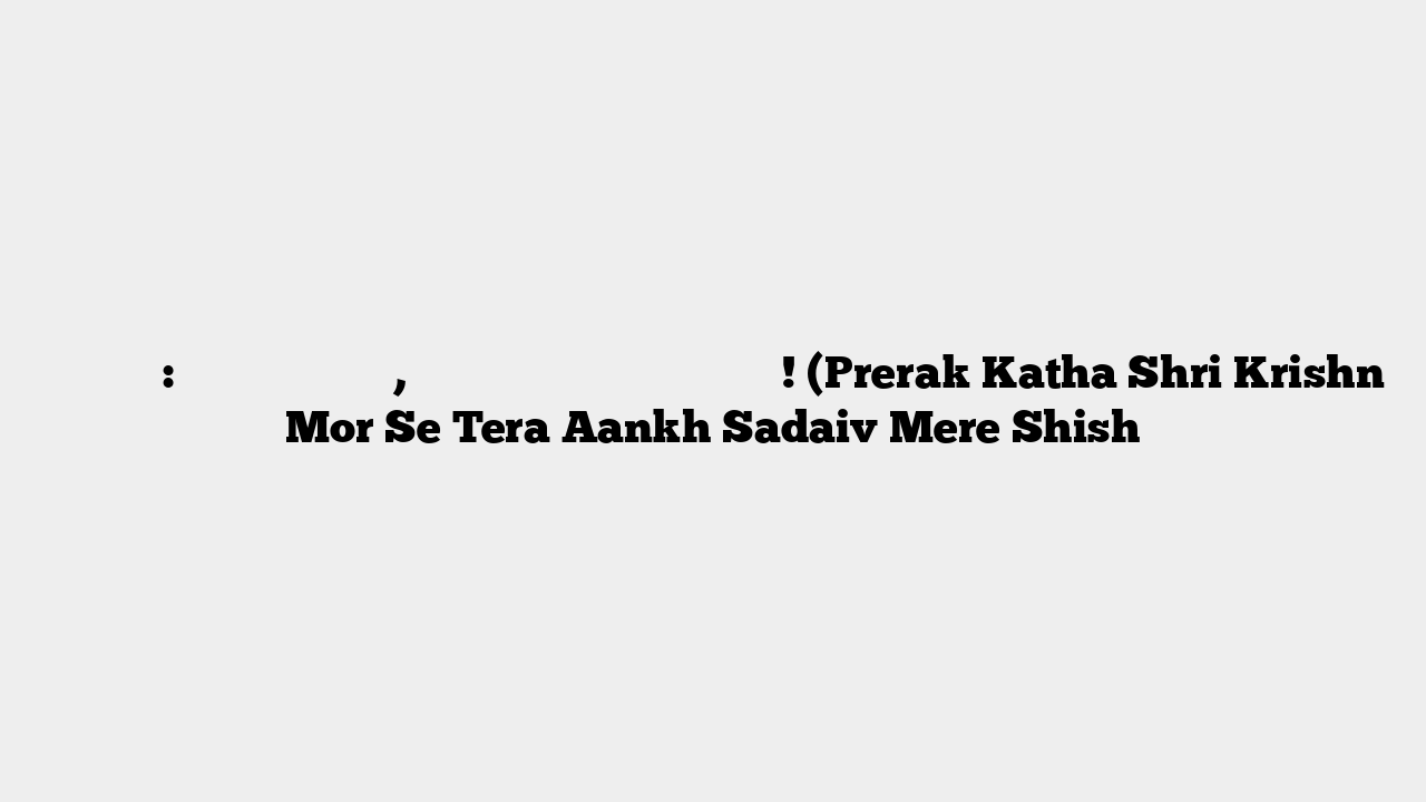 प्रेरक कथा: श्री कृष्ण मोर से, तेरा पंख सदैव मेरे शीश पर होगा! (Prerak Katha Shri Krishn Mor Se Tera Aankh Sadaiv Mere Shish