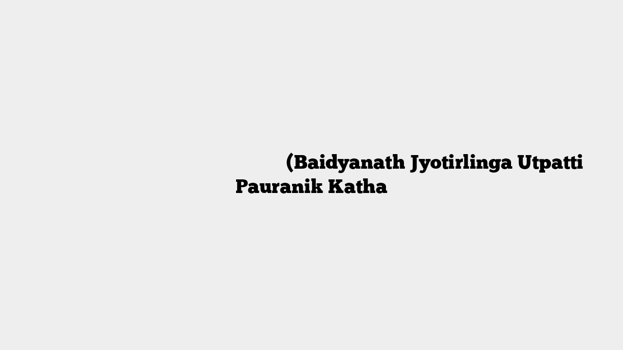 बैद्यनाथ ज्योतिर्लिंग प्रादुर्भाव पौराणिक कथा (Baidyanath Jyotirlinga Utpatti Pauranik Katha