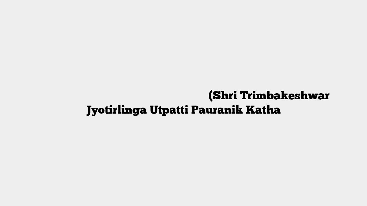 श्री त्रंबकेश्वर ज्योतिर्लिंग प्रादुर्भाव पौराणिक कथा (Shri Trimbakeshwar Jyotirlinga Utpatti Pauranik Katha
