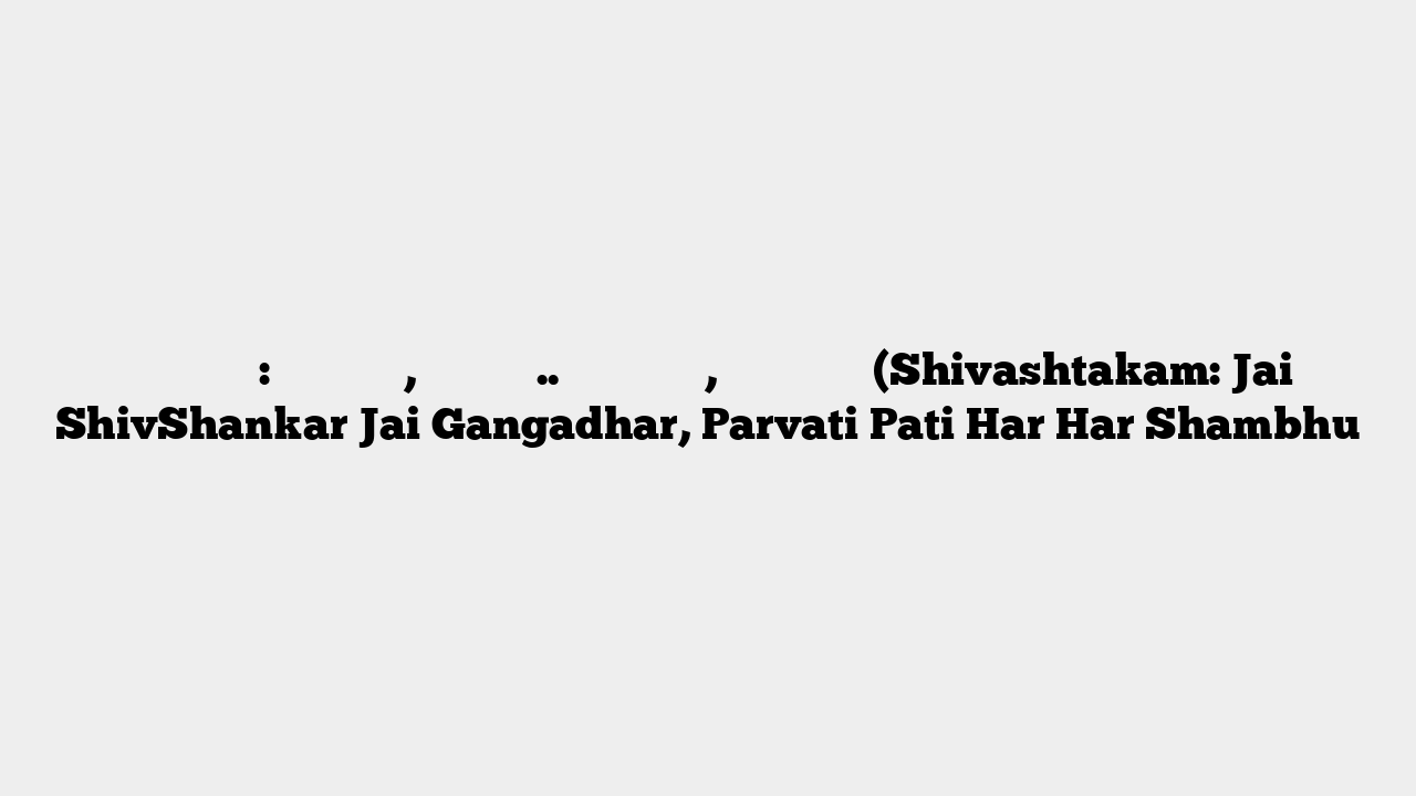 शिवाष्ट्कम्: जय शिवशंकर, जय गंगाधर.. पार्वती पति, हर हर शम्भो (Shivashtakam: Jai ShivShankar Jai Gangadhar, Parvati Pati Har Har Shambhu