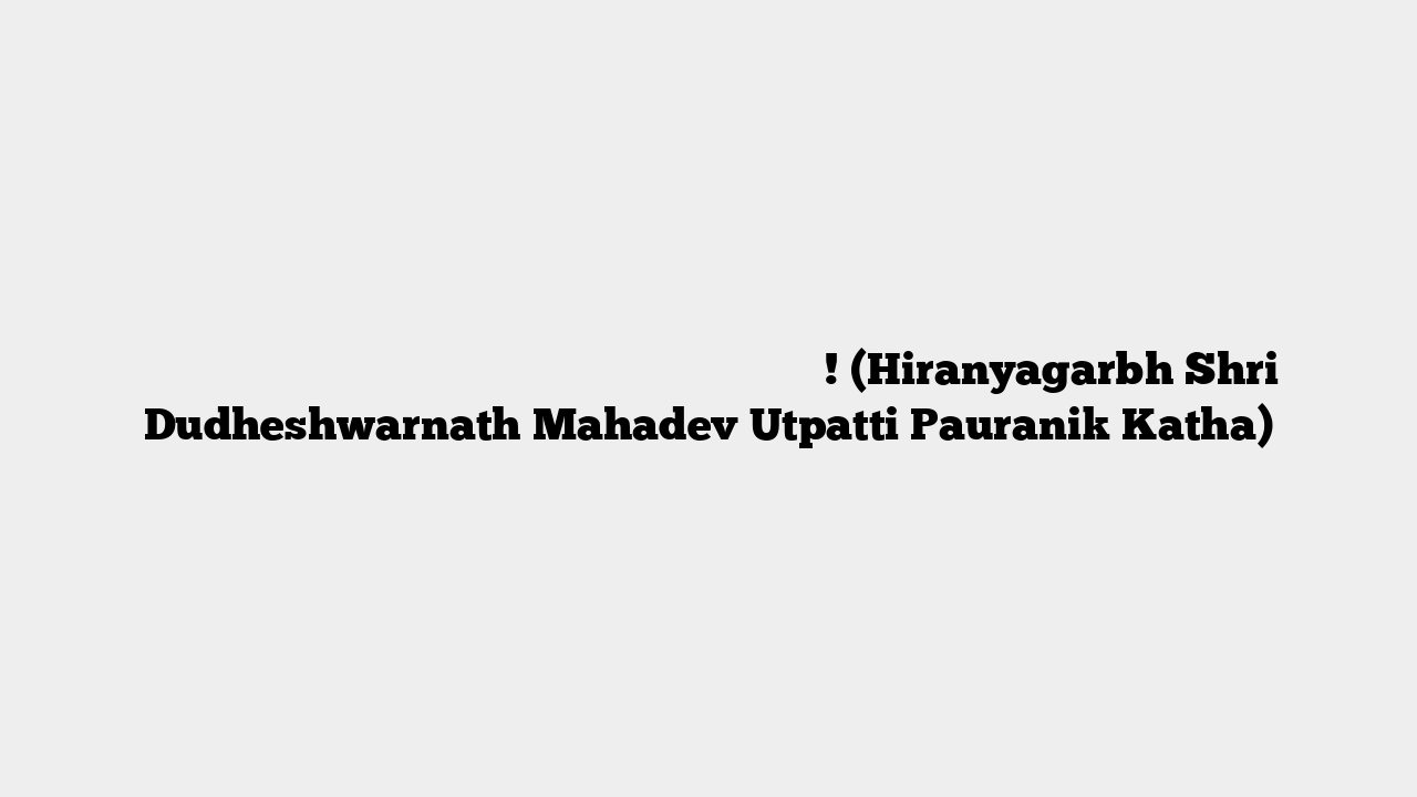 हिरण्यगर्भ दूधेश्वर ज्योतिर्लिंग प्रादुर्भाव पौराणिक कथा! (Hiranyagarbh Shri Dudheshwarnath Mahadev Utpatti Pauranik Katha)